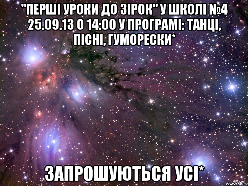 "перші уроки до зірок" у школі №4 25.09.13 о 14:00 у програмі: танці, пісні, гуморески* запрошуються усі*, Мем Космос