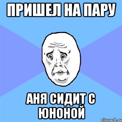 пришел на пару аня сидит с юноной, Мем Okay face