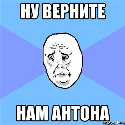 ну верните нам антона, Мем Okay face