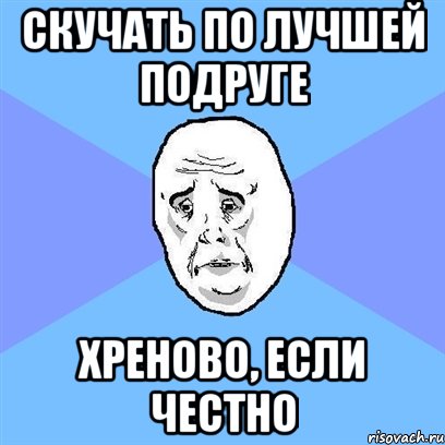 скучать по лучшей подруге хреново, если честно, Мем Okay face