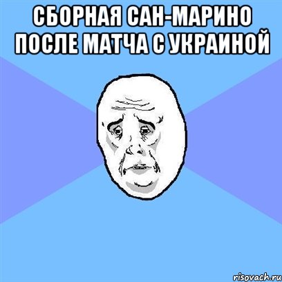 сборная сан-марино после матча с украиной , Мем Okay face