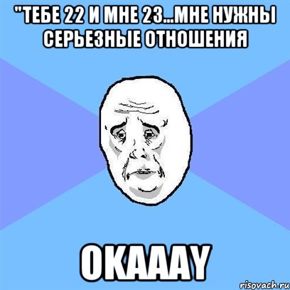 "тебе 22 и мне 23...мне нужны серьезные отношения okaaay, Мем Okay face