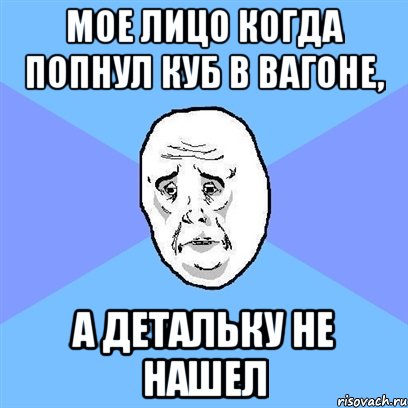 мое лицо когда попнул куб в вагоне, а детальку не нашел, Мем Okay face