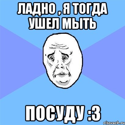 ладно , я тогда ушел мыть посуду :3, Мем Okay face