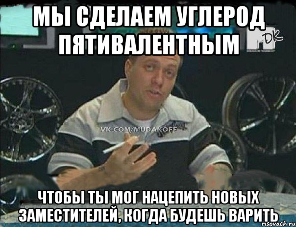 мы сделаем углерод пятивалентным чтобы ты мог нацепить новых заместителей, когда будешь варить, Мем Монитор (тачка на прокачку)