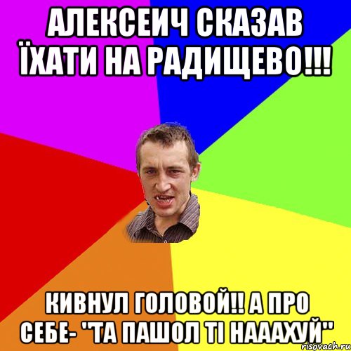 алексеич сказав їхати на радищево!!! кивнул головой!! а про себе- "та пашол ті нааахуй", Мем Чоткий паца