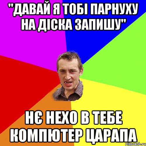 "давай я тобі парнуху на діска запишу" нє нехо в тебе компютер царапа, Мем Чоткий паца