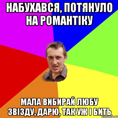 набухався, потянуло на романтiку мала вибирай любу звiзду, дарю, так уж i бить, Мем Чоткий паца