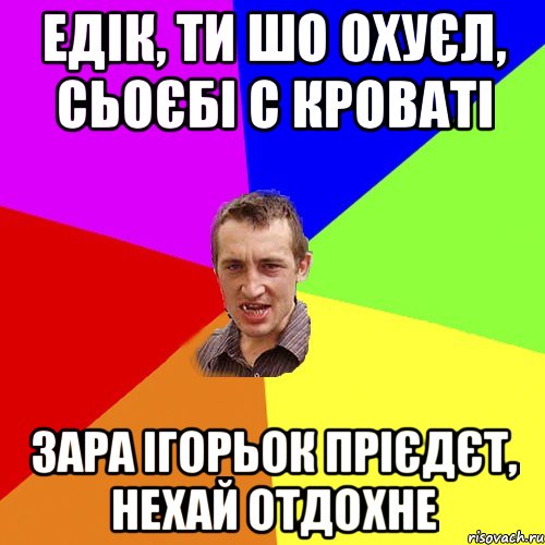 едік, ти шо охуєл, сьоєбі с кроваті зара ігорьок прієдєт, нехай отдохне, Мем Чоткий паца