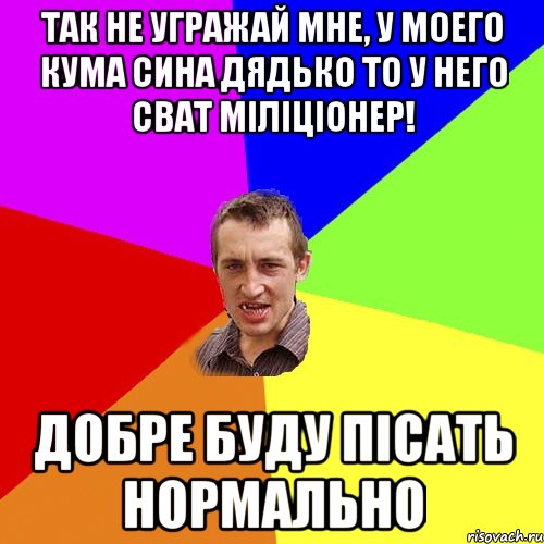 так не угражай мне, у моего кума сина дядько то у него сват міліціонер! добре буду пісать нормально, Мем Чоткий паца