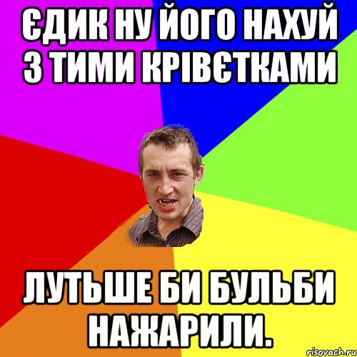 єдик ну його нахуй з тими крівєтками лутьше би бульби нажарили., Мем Чоткий паца