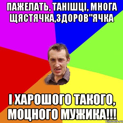 пажелать, танішці, многа щястячка,здоров"ячка і харошого такого, моцного мужика!!!, Мем Чоткий паца