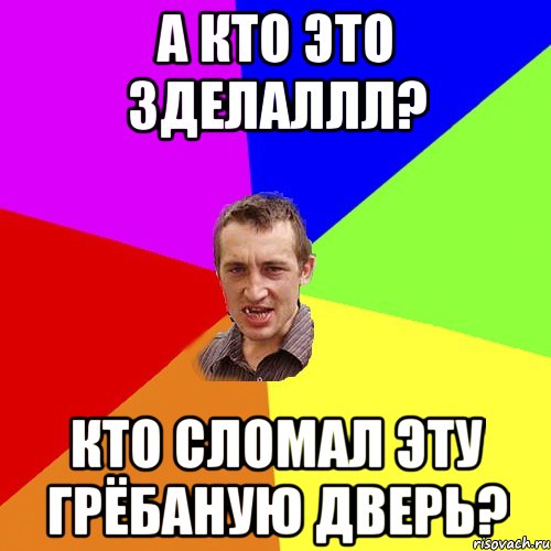 а кто это зделаллл? кто сломал эту грёбаную дверь?, Мем Чоткий паца