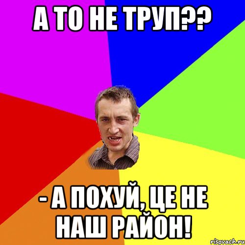 а то не труп?? - а похуй, це не наш район!, Мем Чоткий паца