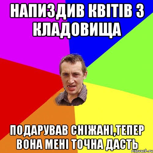 напиздив квітів з кладовища подарував сніжані,тепер вона мені точна дасть, Мем Чоткий паца