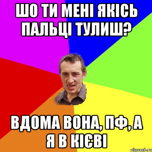 шо ти мені якісь пальці тулиш? вдома вона, пф, а я в кієві, Мем Чоткий паца