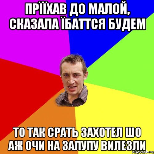 прїїхав до малой, сказала їбаттся будем то так срать захотел шо аж очи на залупу вилезли, Мем Чоткий паца