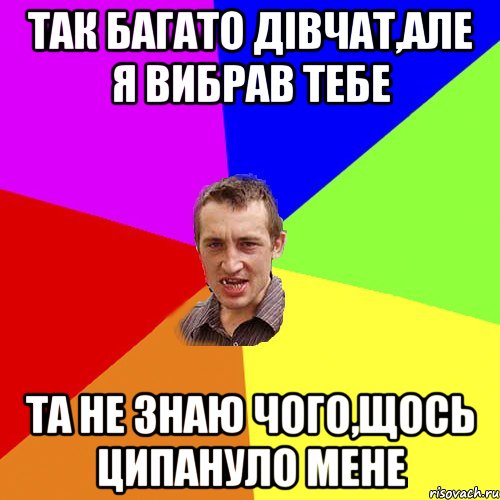 так багато дівчат,але я вибрав тебе та не знаю чого,щось ципануло мене, Мем Чоткий паца