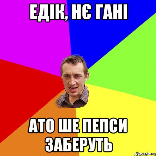 едік, нє гані ато ше пепси заберуть, Мем Чоткий паца