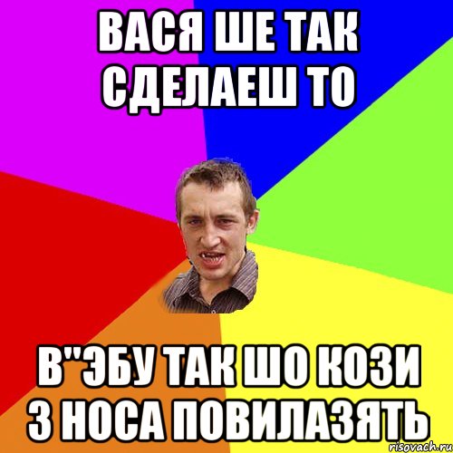 вася ше так сделаеш то в"эбу так шо кози з носа повилазять, Мем Чоткий паца