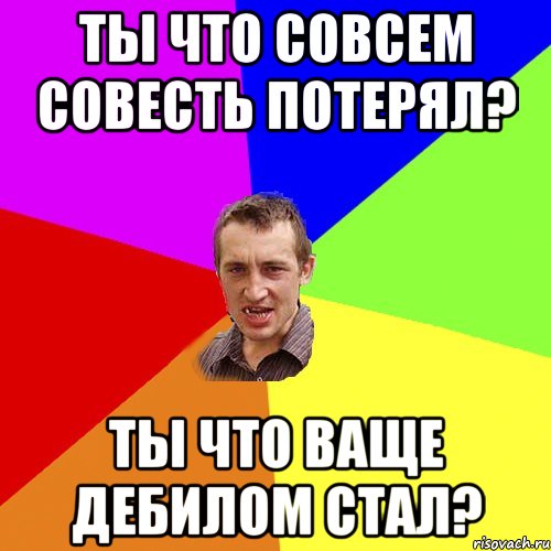 ты что совсем совесть потерял? ты что ваще дебилом стал?, Мем Чоткий паца