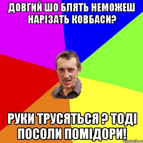 довгий шо блять неможеш нарізать ковбаси? руки трусяться ? тоді посоли помідори!, Мем Чоткий паца