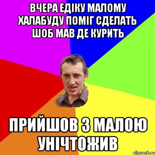 вчера едіку малому халабуду поміг сделать шоб мав де курить прийшов з малою унічтожив, Мем Чоткий паца