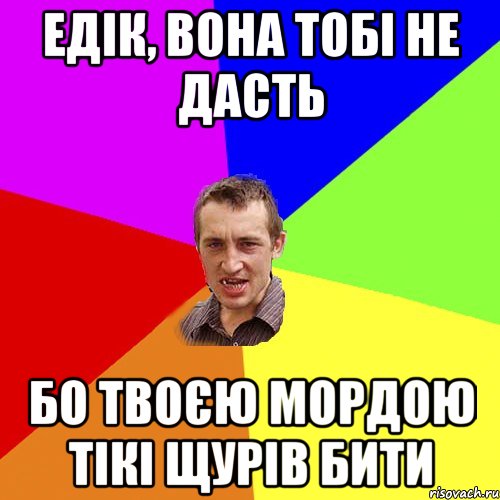 едік, вона тобі не дасть бо твоєю мордою тікі щурів бити, Мем Чоткий паца