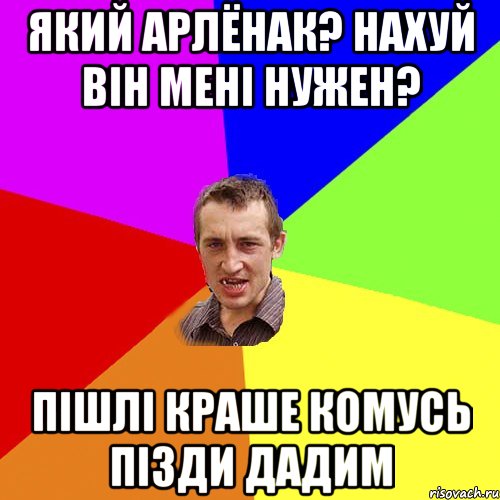 який арлёнак? нахуй він мені нужен? пішлі краше комусь пізди дадим, Мем Чоткий паца