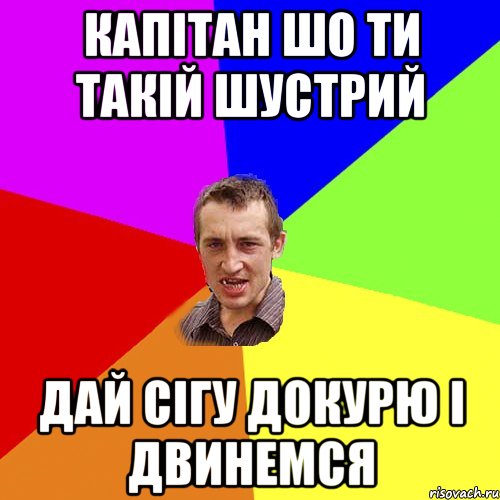 капітан шо ти такій шустрий дай сігу докурю і двинемся, Мем Чоткий паца