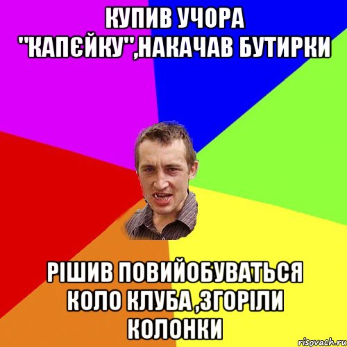 купив учора "капєйку",накачав бутирки рішив повийобуваться коло клуба ,згоріли колонки, Мем Чоткий паца