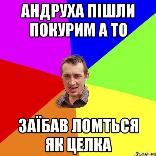 андруха пішли покурим а то заїбав ломться як целка, Мем Чоткий паца