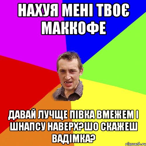 нахуя мені твоє маккофе давай лучще півка вмежем і шнапсу наверх?шо скажеш вадімка?, Мем Чоткий паца