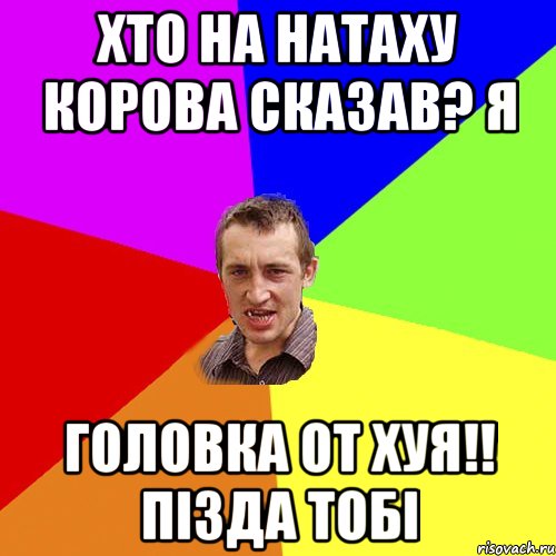 хто на натаху корова сказав? я головка от хуя!! пізда тобі, Мем Чоткий паца