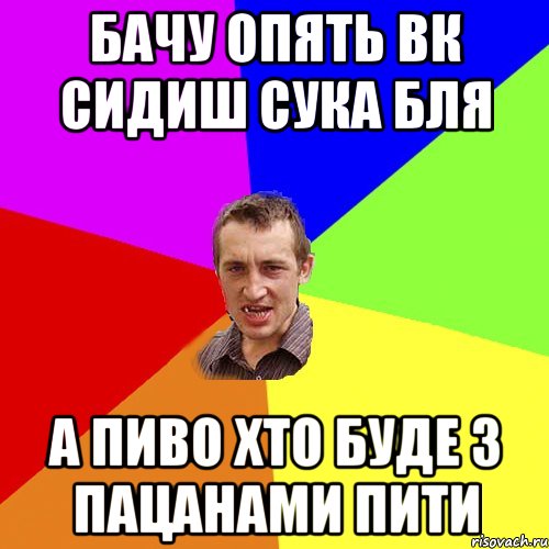 бачу опять вк сидиш сука бля а пиво хто буде з пацанами пити, Мем Чоткий паца