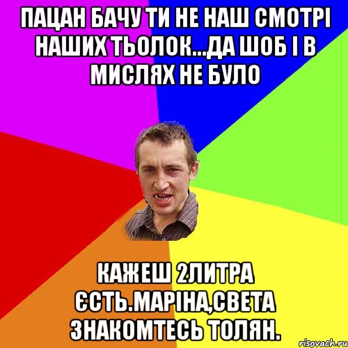 пацан бачу ти не наш смотрі наших тьолок...да шоб і в мислях не було кажеш 2литра єсть.маріна,света знакомтесь толян., Мем Чоткий паца