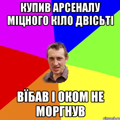 купив арсеналу міцного кіло двісьті вїбав і оком не моргнув, Мем Чоткий паца