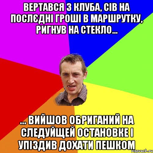 вертався з клуба, сів на послєдні гроші в маршрутку, ригнув на стекло... ... вийшов обриганий на следуйщей остановке і упіздив дохати пешком, Мем Чоткий паца