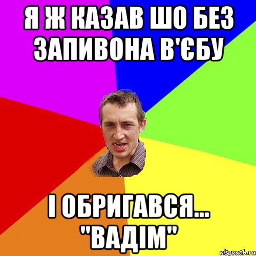 я ж казав шо без запивона в'єбу і обригався... ''вадім'', Мем Чоткий паца