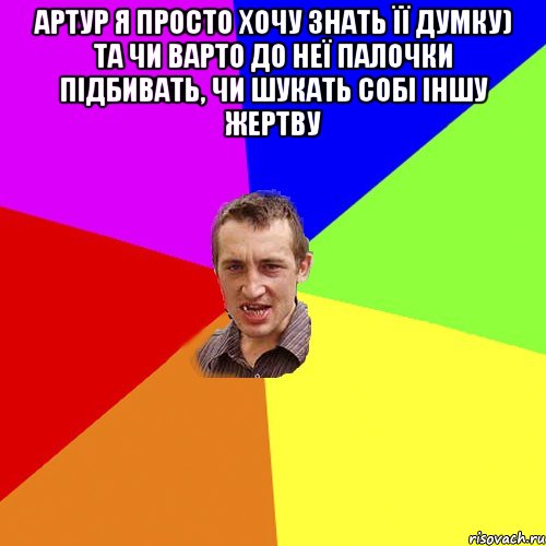 артур я просто хочу знать її думку) та чи варто до неї палочки підбивать, чи шукать собі іншу жертву , Мем Чоткий паца