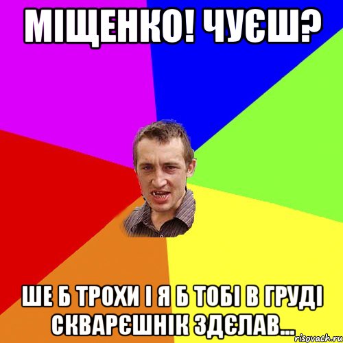 міщенко! чуєш? ше б трохи і я б тобі в груді скварєшнік здєлав..., Мем Чоткий паца