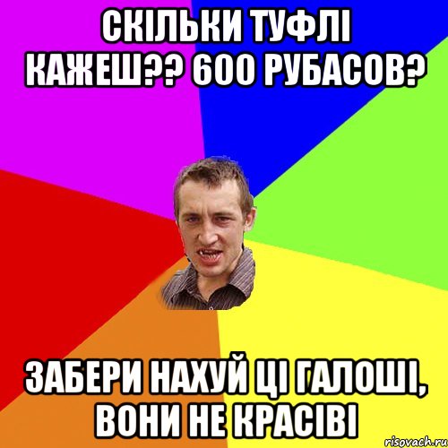 скільки туфлі кажеш?? 600 рубасов? забери нахуй ці галоші, вони не красіві, Мем Чоткий паца