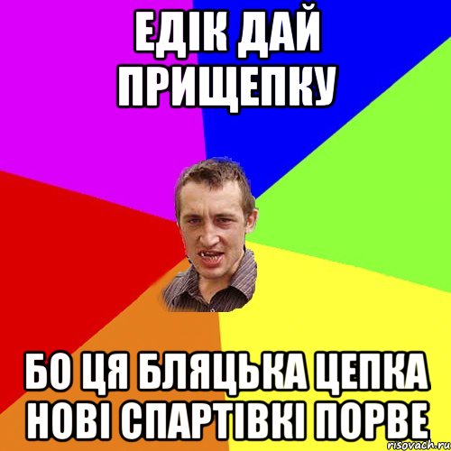 едiк дай прищепку бо ця бляцька цепка новi спартiвкi порве, Мем Чоткий паца