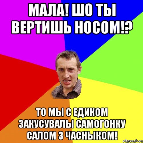 мала! шо ты вертишь носом!? то мы с едиком закусувалы самогонку салом з часныком!, Мем Чоткий паца