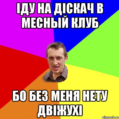 іду на діскач в месный клуб бо без меня нету двіжухі