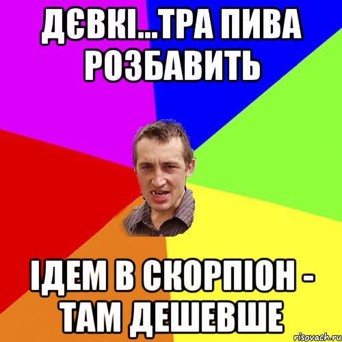 дєвкі...тра пива розбавить ідем в скорпіон - там дешевше, Мем Чоткий паца