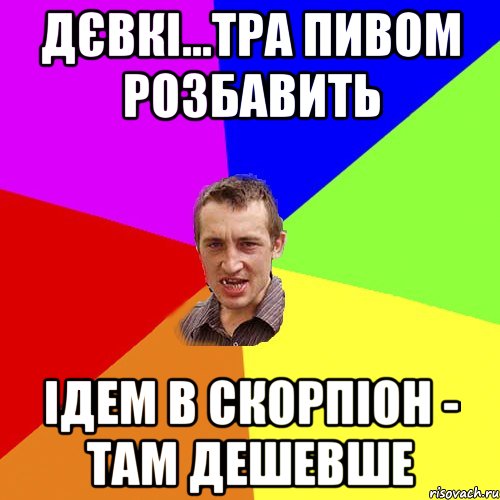 дєвкі...тра пивом розбавить ідем в скорпіон - там дешевше, Мем Чоткий паца