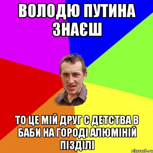 володю путина знаєш то це мій друг с детства в баби на городі алюміній пізділі, Мем Чоткий паца