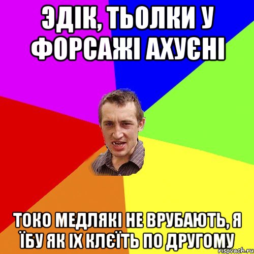 эдiк, тьолки у форсажi ахуєнi токо медлякi не врубають, я їбу як iх клєїть по другому, Мем Чоткий паца