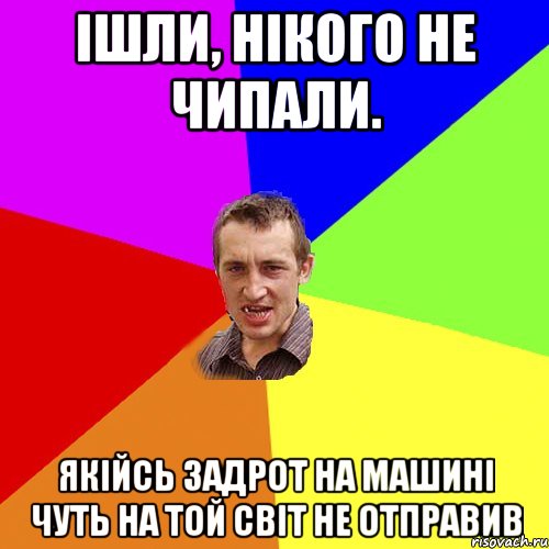 ішли, нікого не чипали. якійсь задрот на машині чуть на той світ не отправив, Мем Чоткий паца